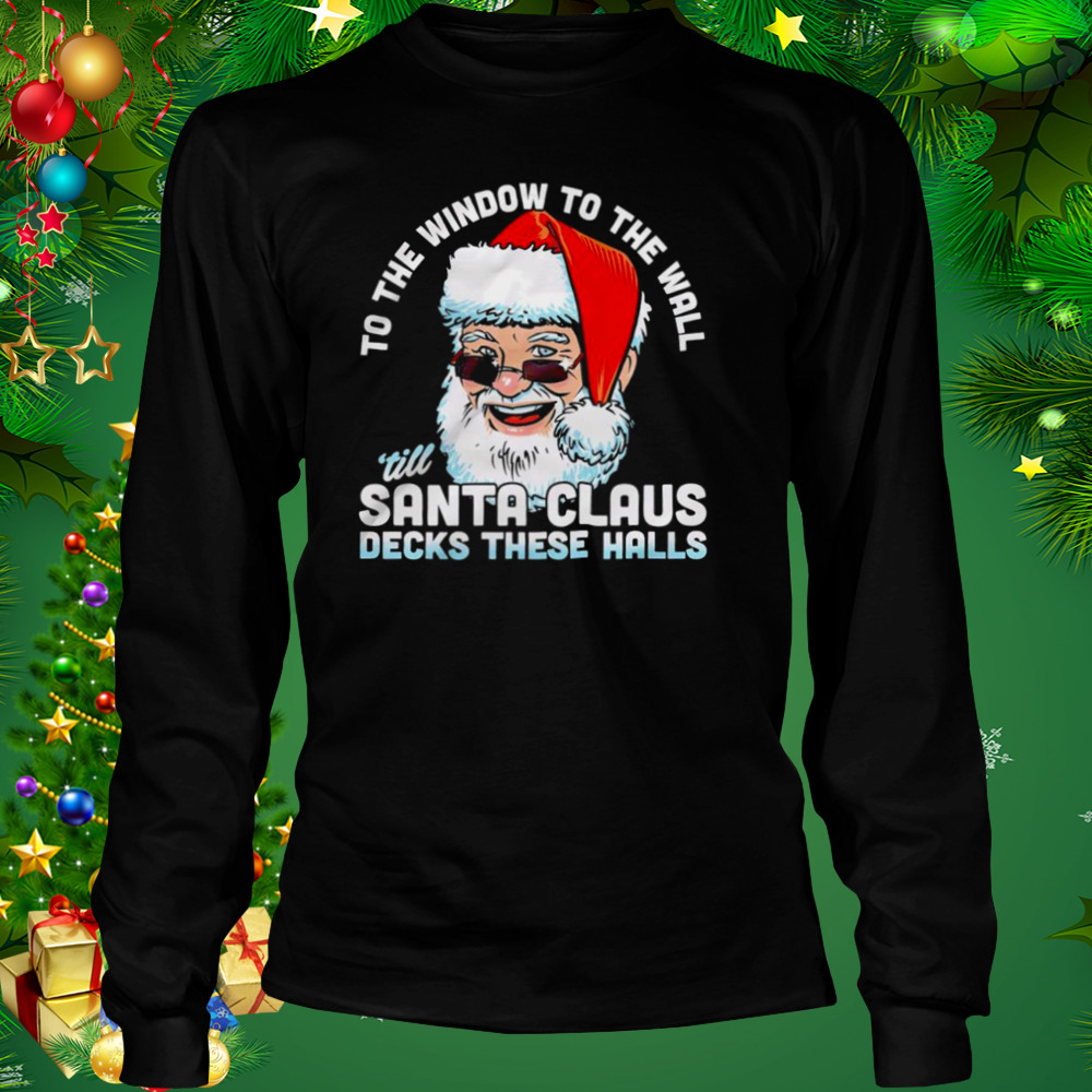 To the window to the wall ’till Santa Claus decks these halls Christmas shirt 3 Longsleeve tshirt