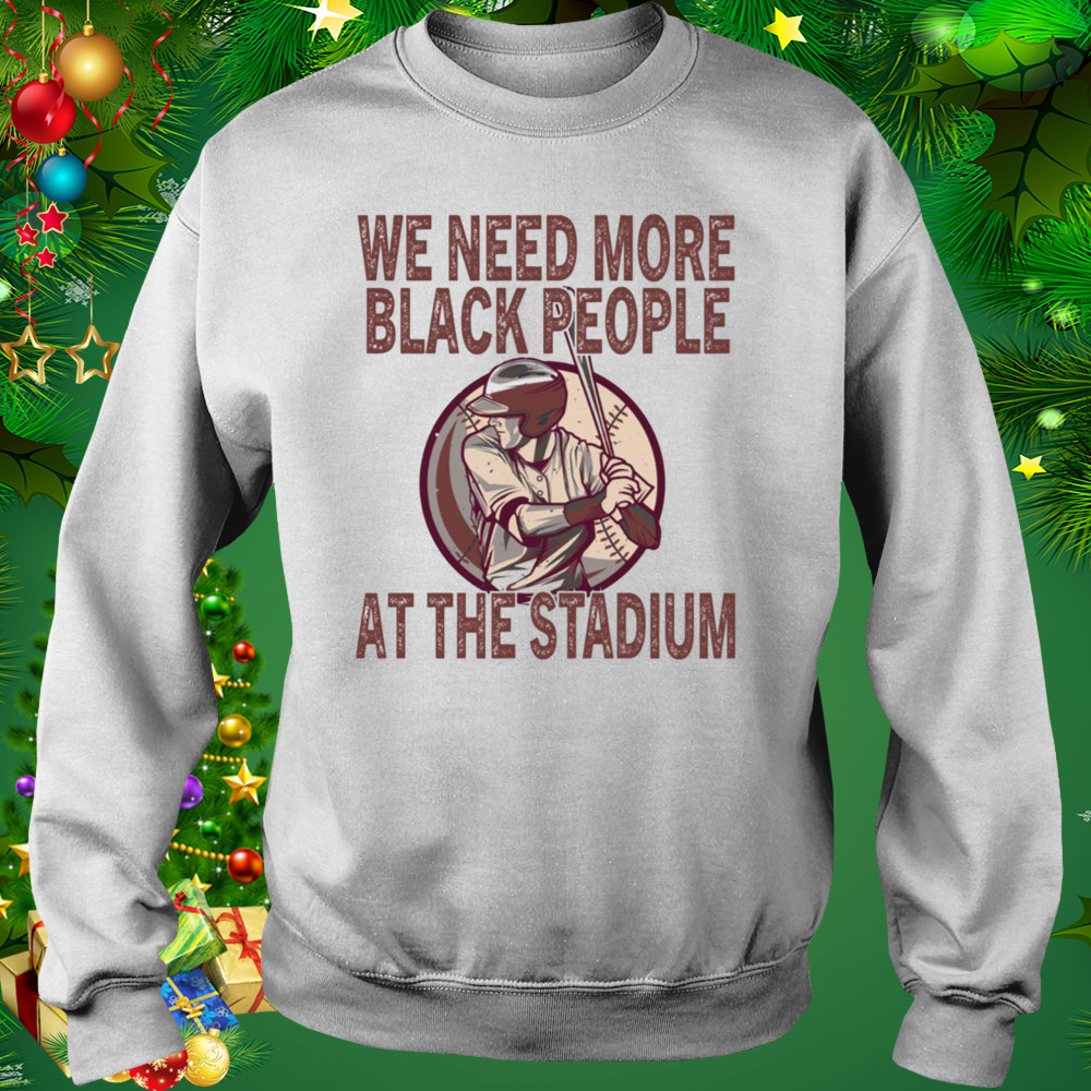 We Need More Black People At The Stadium shirt 4 Sweat shirt