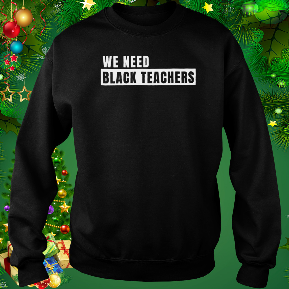 We need black teachers shirt 4 Sweat tshirt