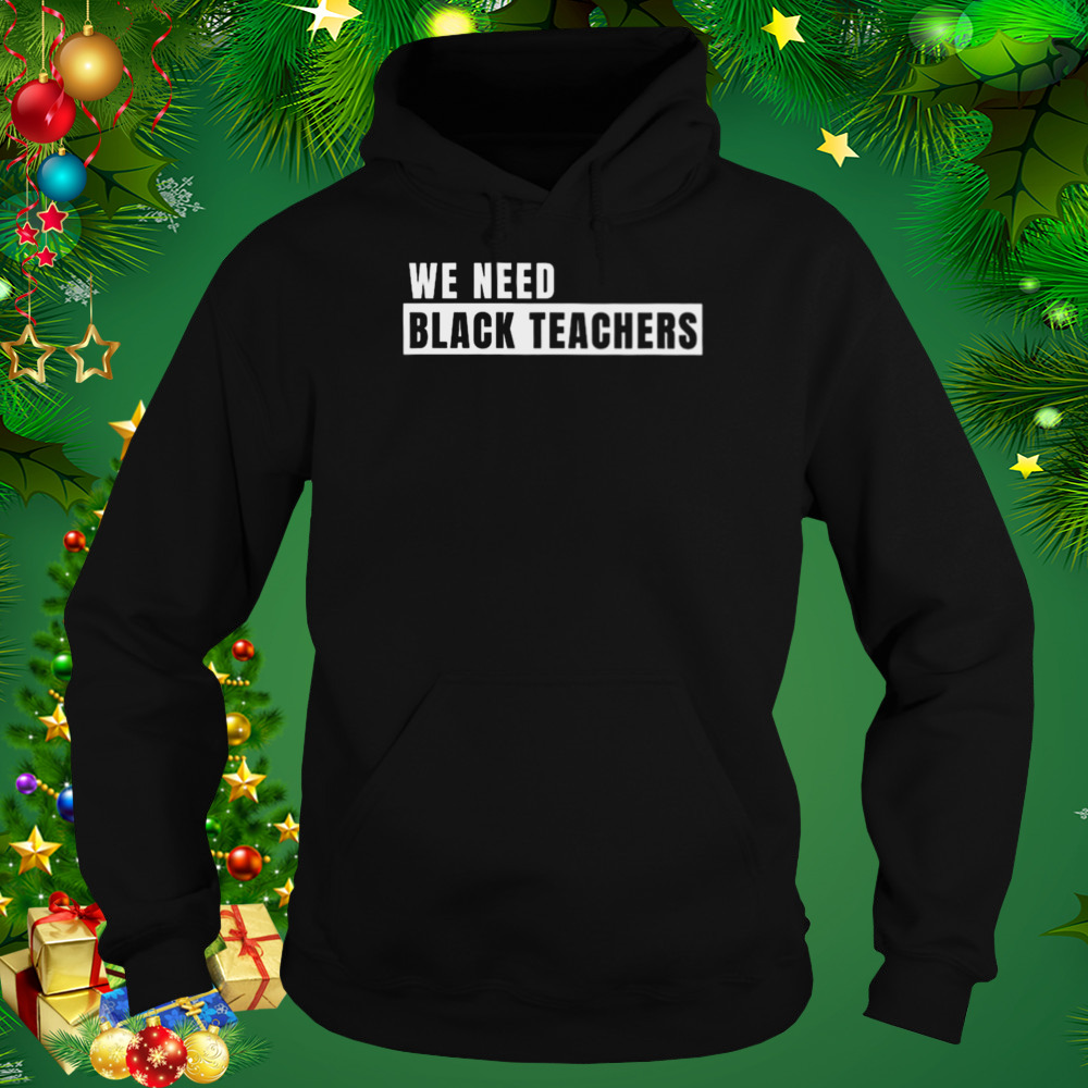 We need black teachers shirt 5 Hoodie tshirt