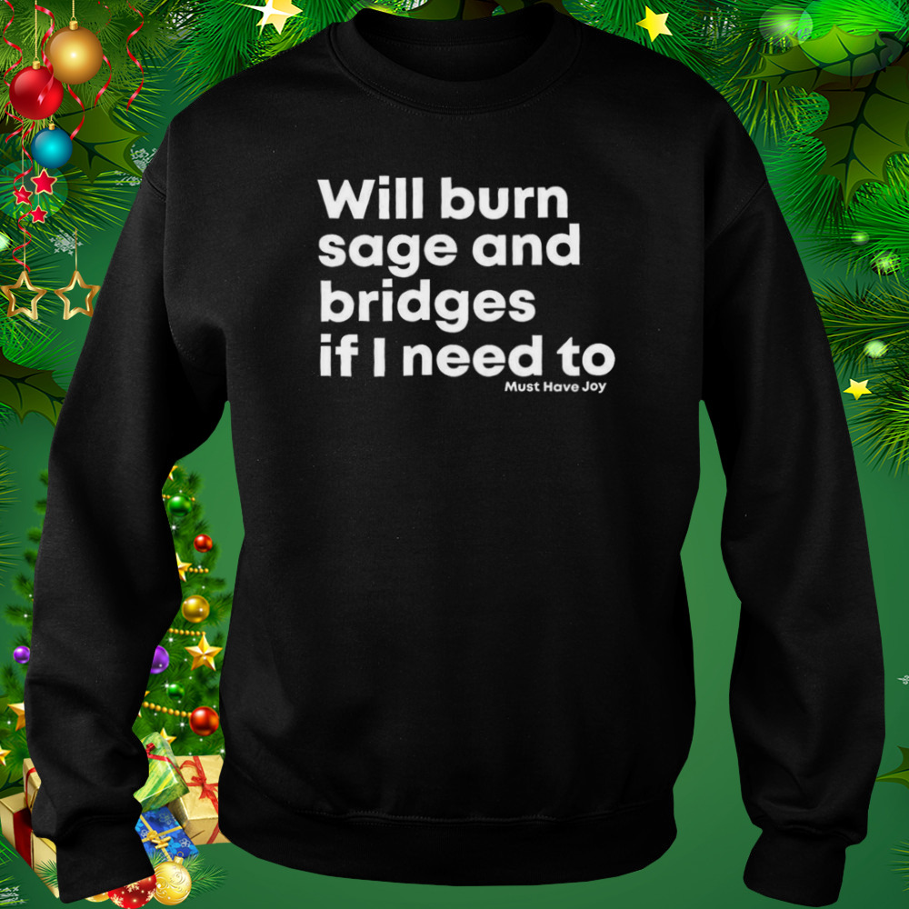 Will burn sage and bridges if I need to shirt 4 Sweat tshirt