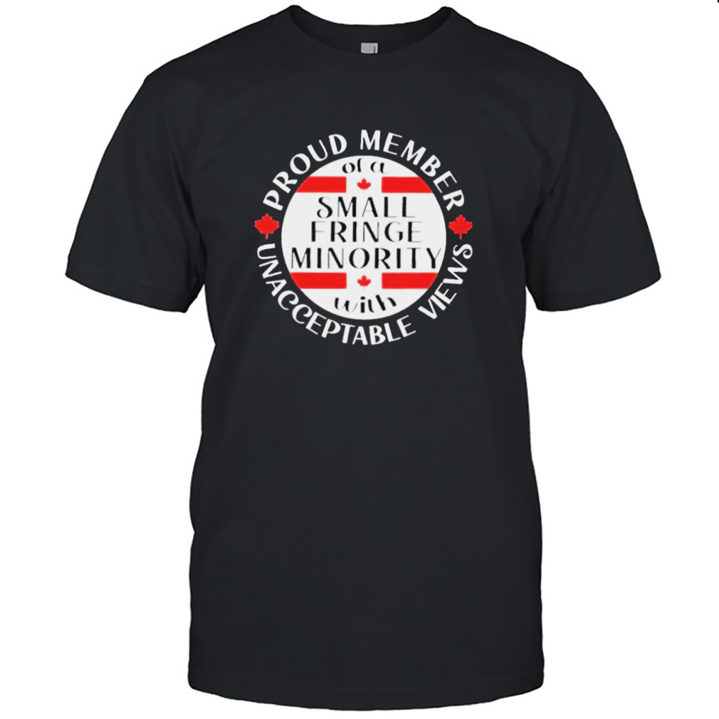 Proud Member Of A Small Fringe Minority With Unacceptable Views Shirt