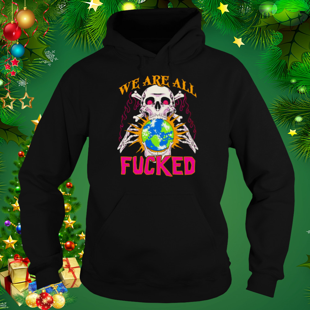 We are all fucked shirt 5 Hoodie tshirt