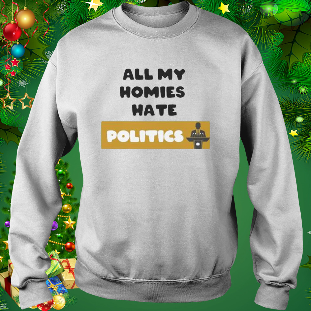 All My Homies Hate Politics shirt 4 Sweat shirt