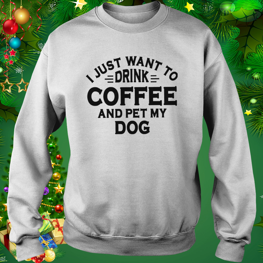 I Just Want To Drink Coffee And Pet My Dog Shirt 4 Sweat shirt