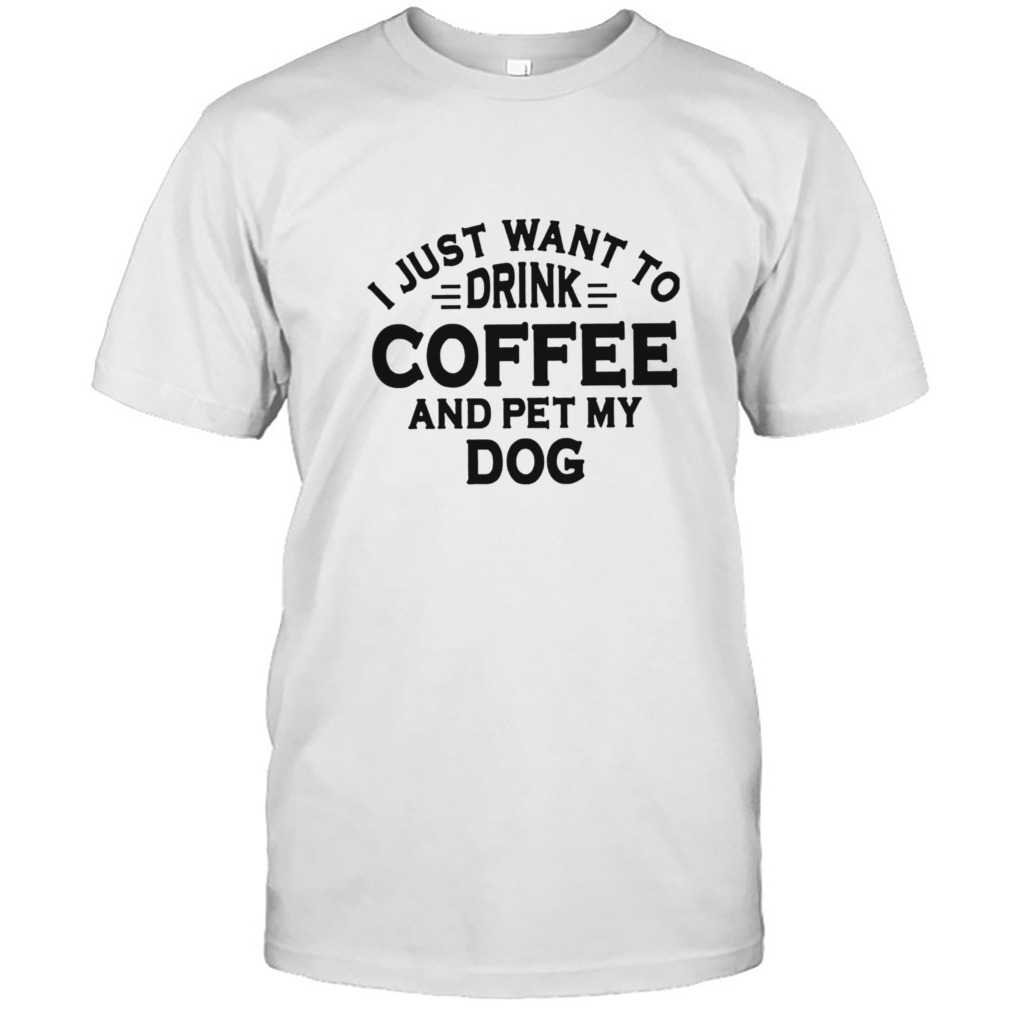 I Just Want To Drink Coffee And Pet My Dog Shirt