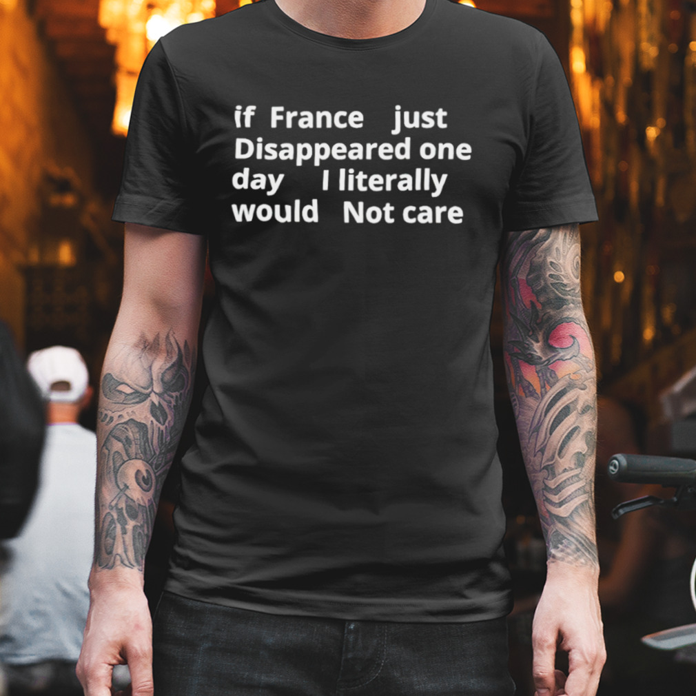 If france just disappeared one day I literally would not care shirt
