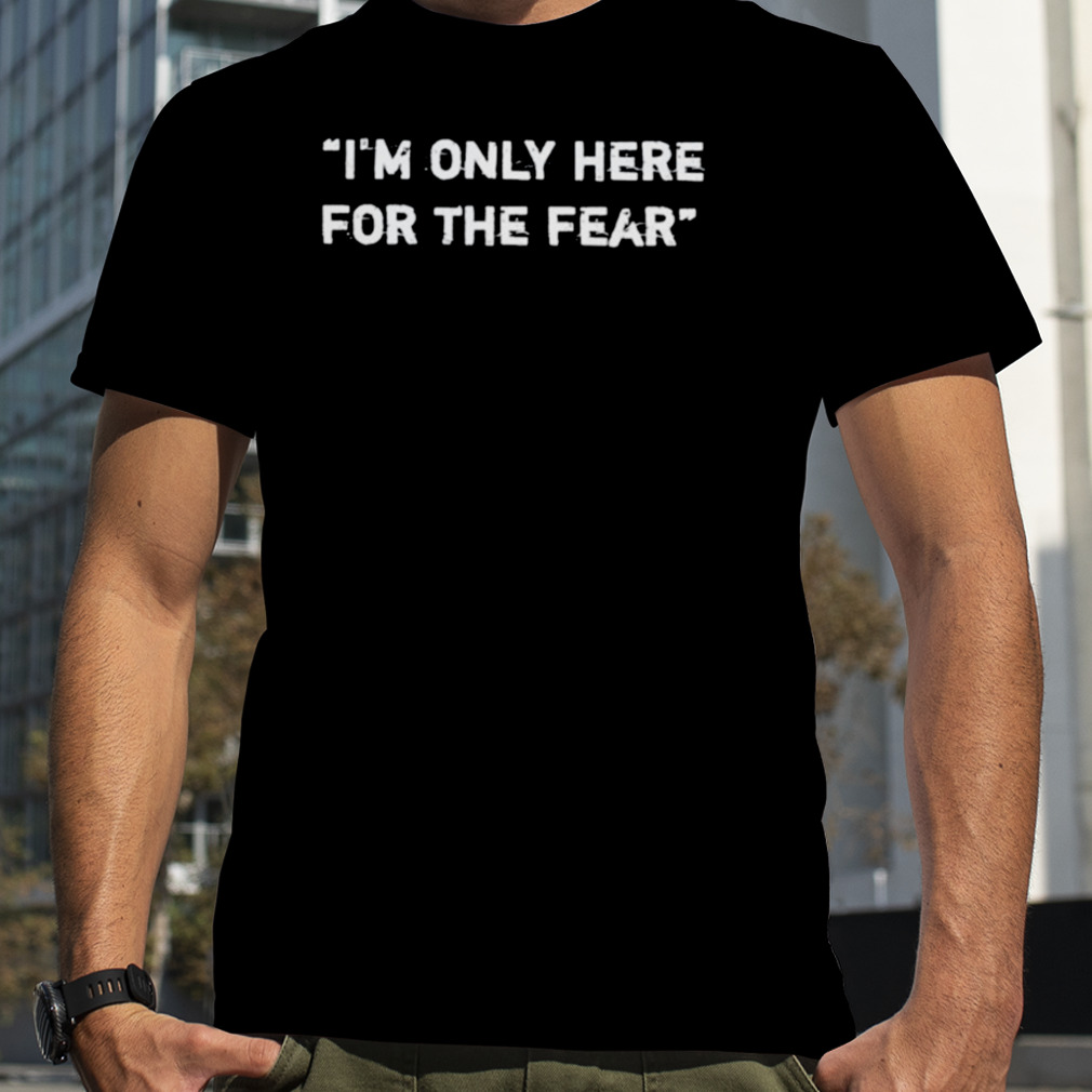 Nice i’m only here for the fear shirt