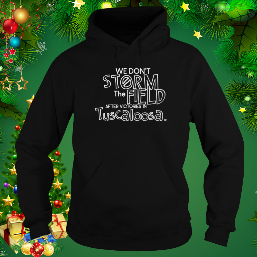 We don’t storm the field after victories in tuscaloosa shirt 5 Hoodie tshirt