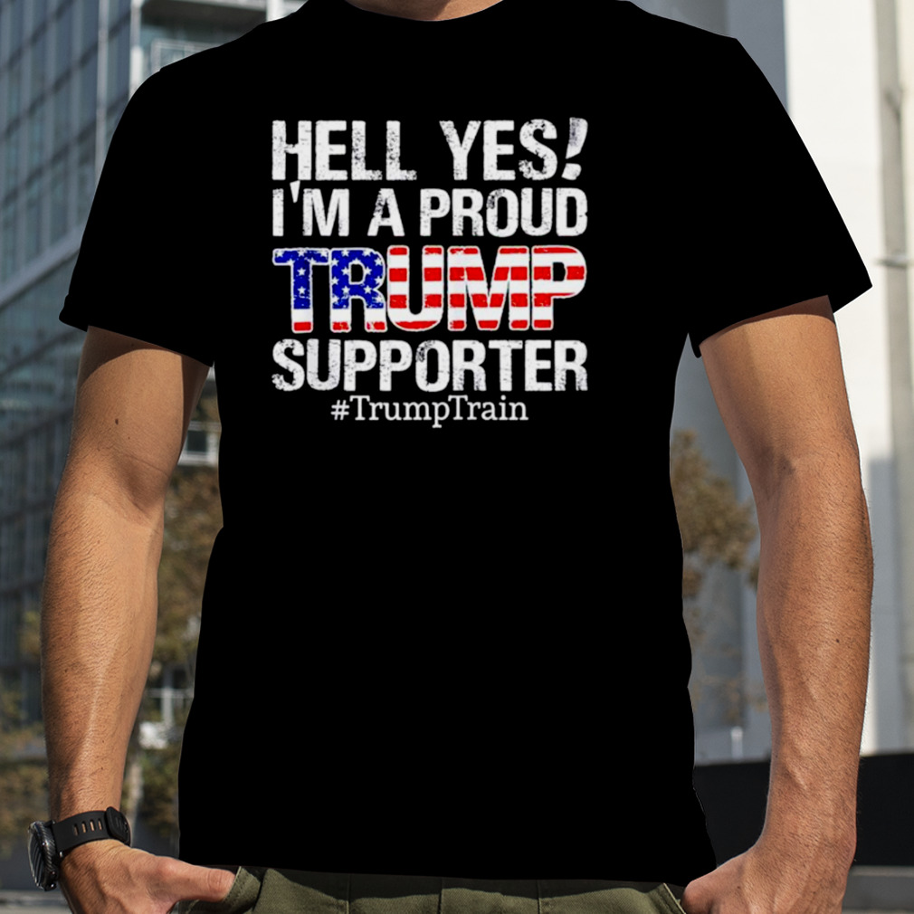 Original hell yes I’m a proud Trump supporter Trump Train shirt