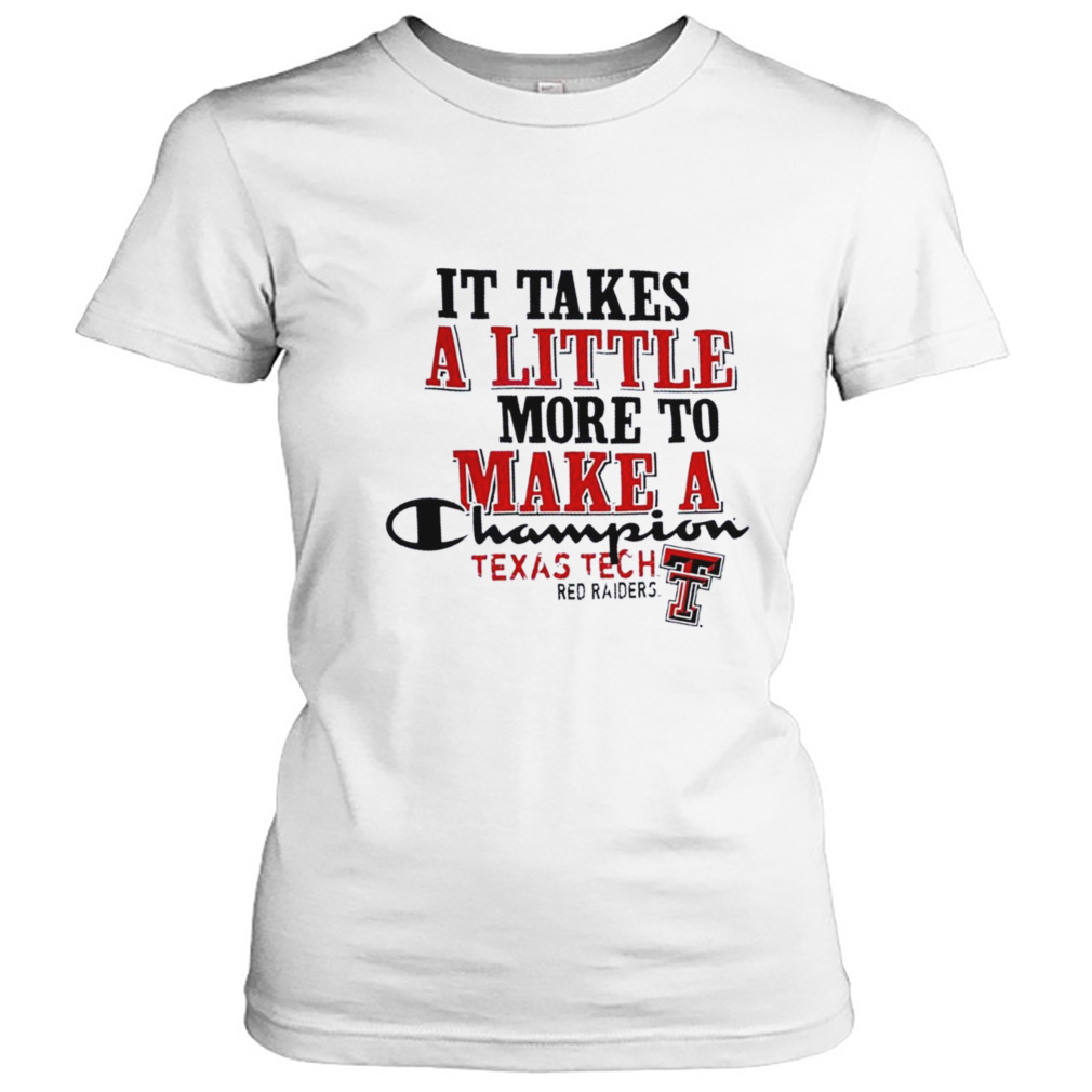 Texas Tech Red Raiders It Takes A Little More To Make A Champion Shirt