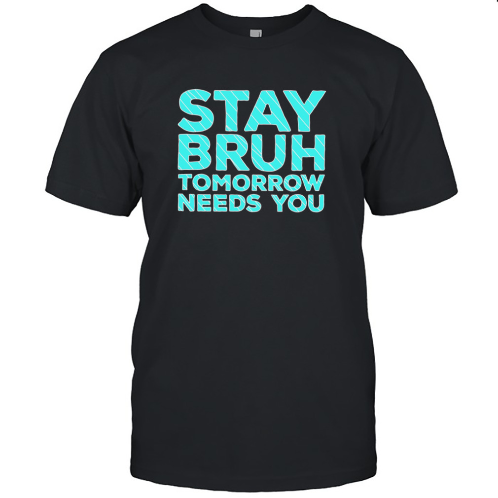 Stay Bruh Tomorrow Needs You Shirt