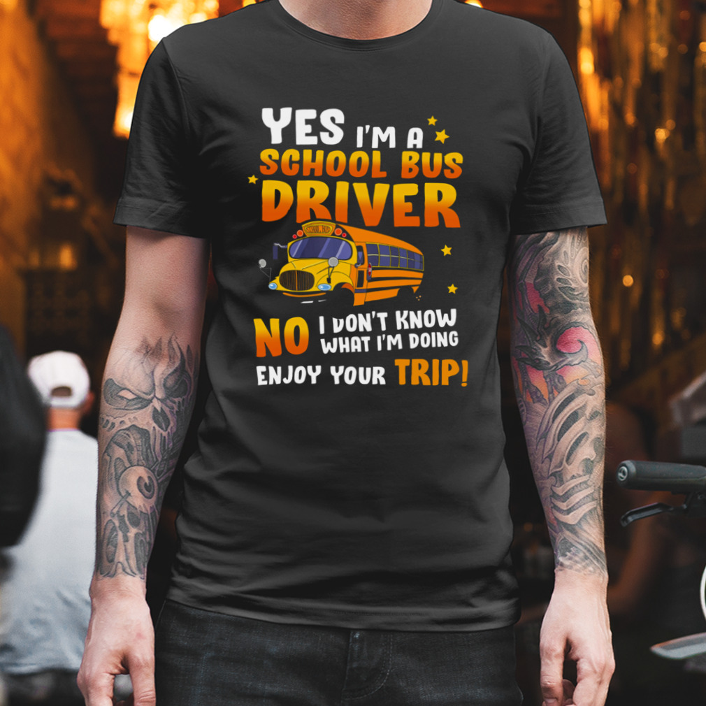 Yes I’m A School Bus Driver No I Don’t Know What I’m Doing Enjoy Your Trip Shirt