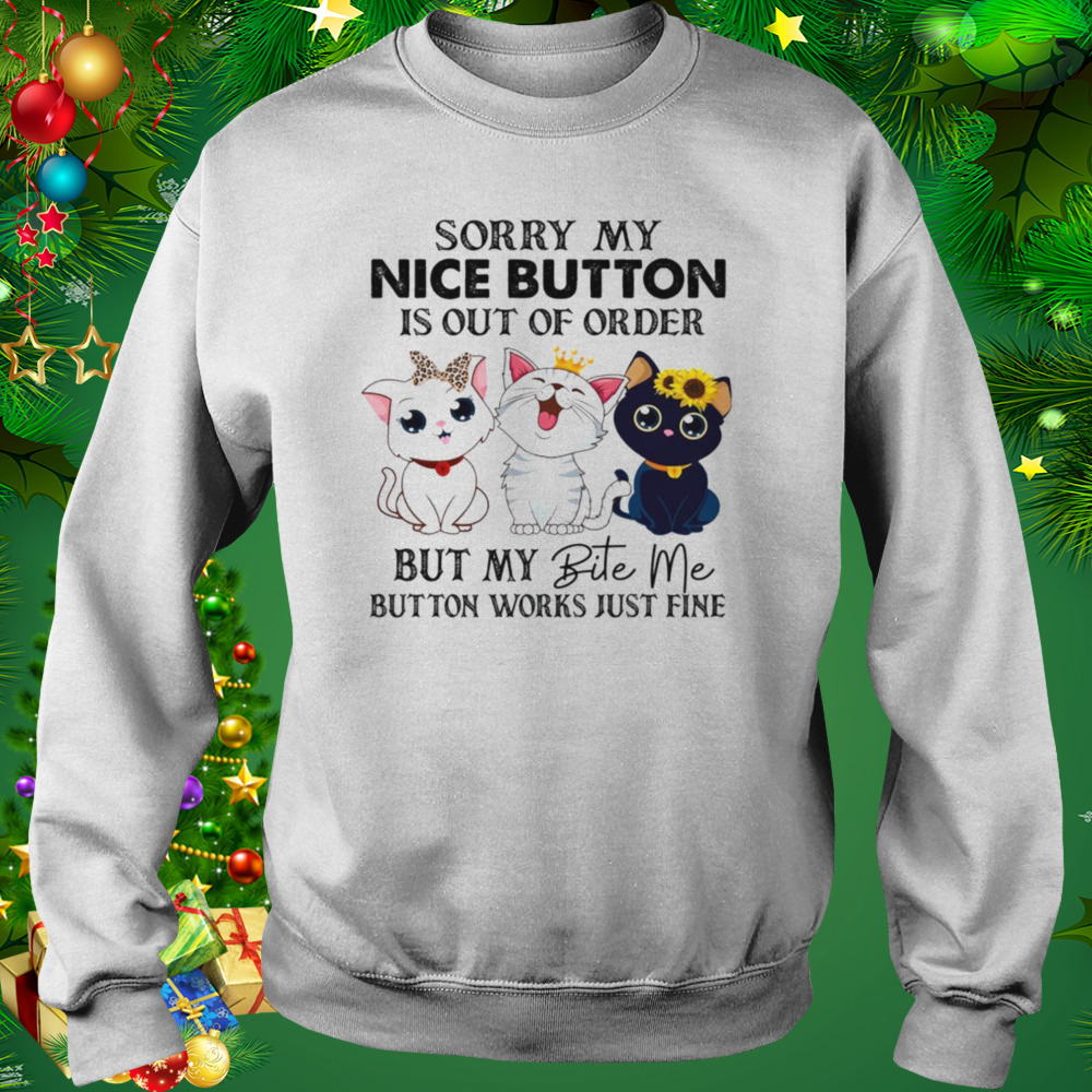 Cats Sorry My Nice Button Is Out Of Order But My Bite Me Button Works Just Fine Shirt 4 Sweat shirt