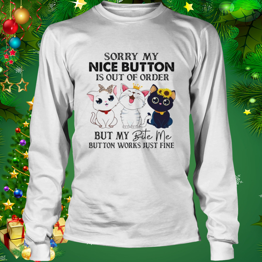 Cats Sorry My Nice Button Is Out Of Order But My Bite Me Button Works Just Fine Shirt 3 Longsleeve shirt