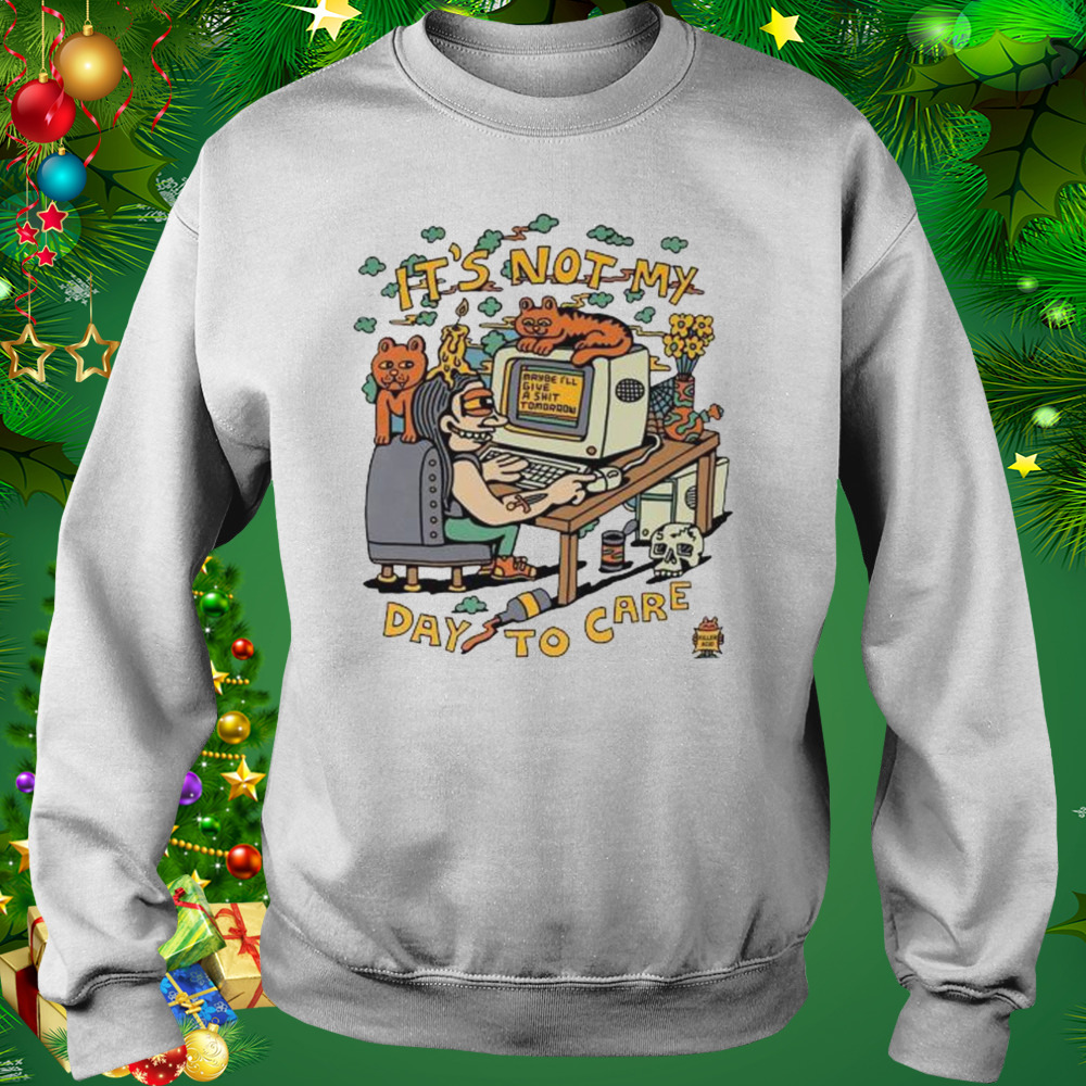It’s Not My Day to Care shirt 4 Sweat shirt