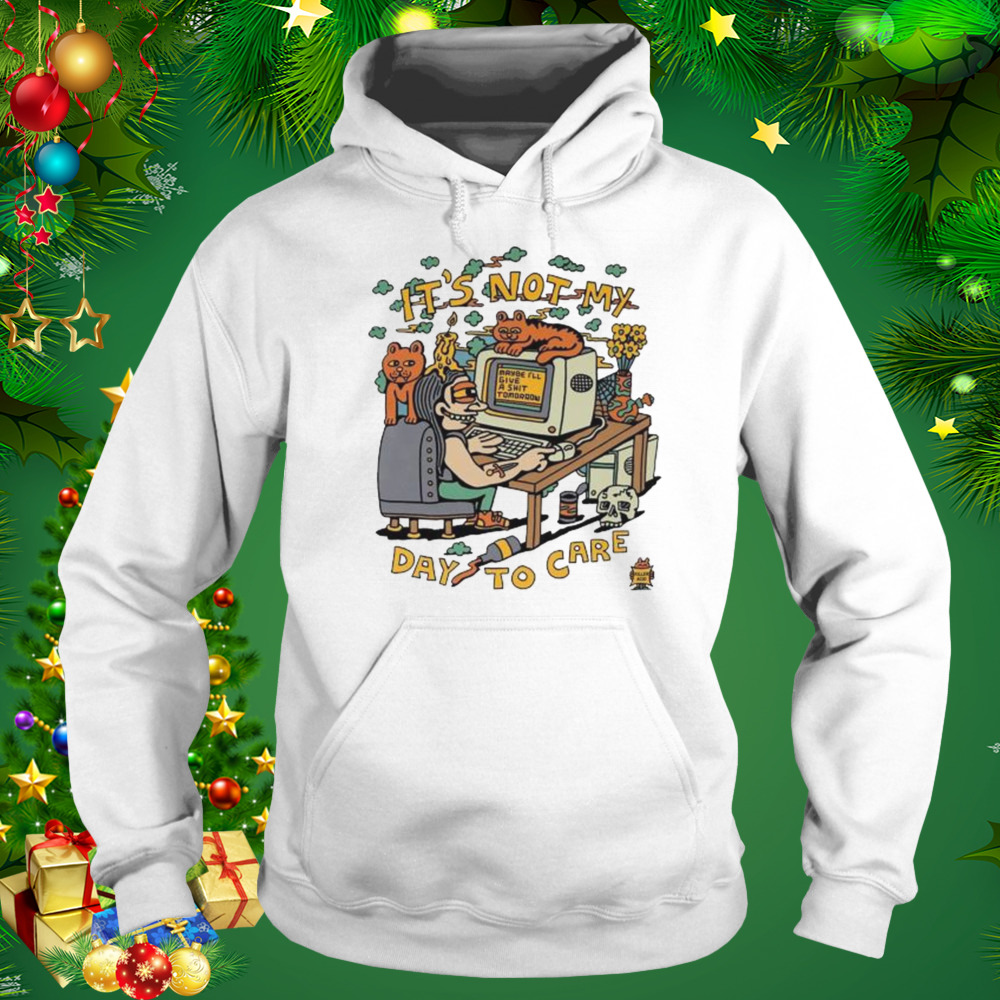 It’s Not My Day to Care shirt 5 Hoodie shirt