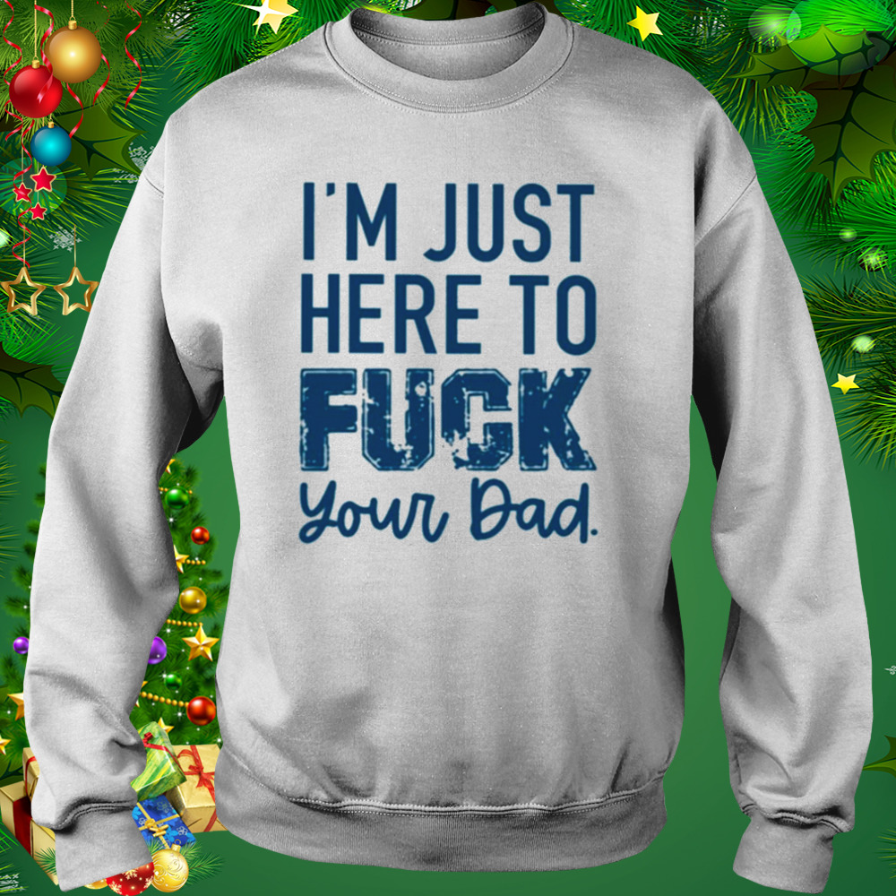 I’m just here to fuck your dad T-shirt 4 Sweat shirt
