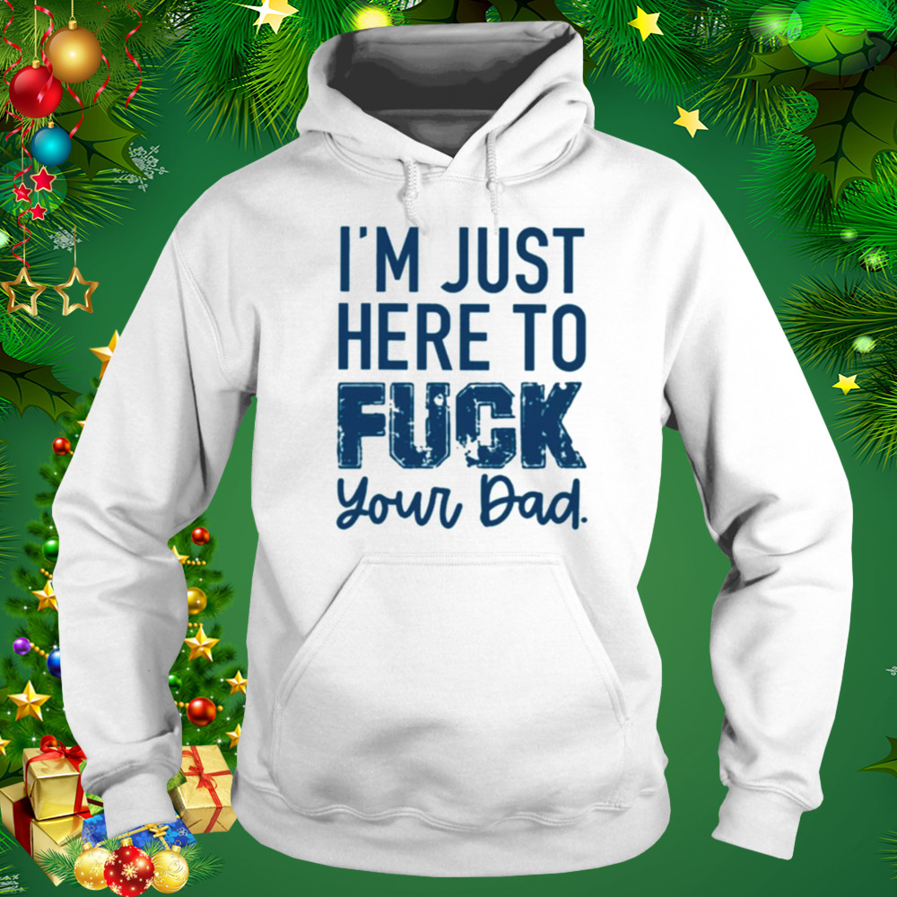 I’m just here to fuck your dad T-shirt 5 Hoodie shirt