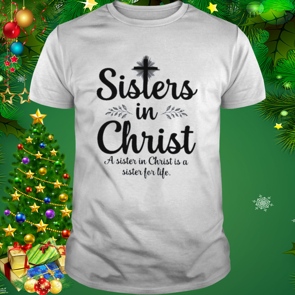 Sisters In Christ A Sister In Christ Is A Sister For Life Shirt