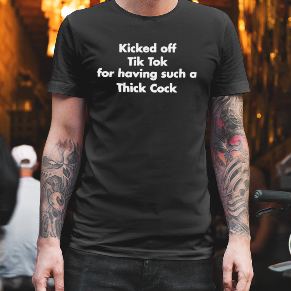 Kicked off tik tok for having such a thick cock 2022 shirt