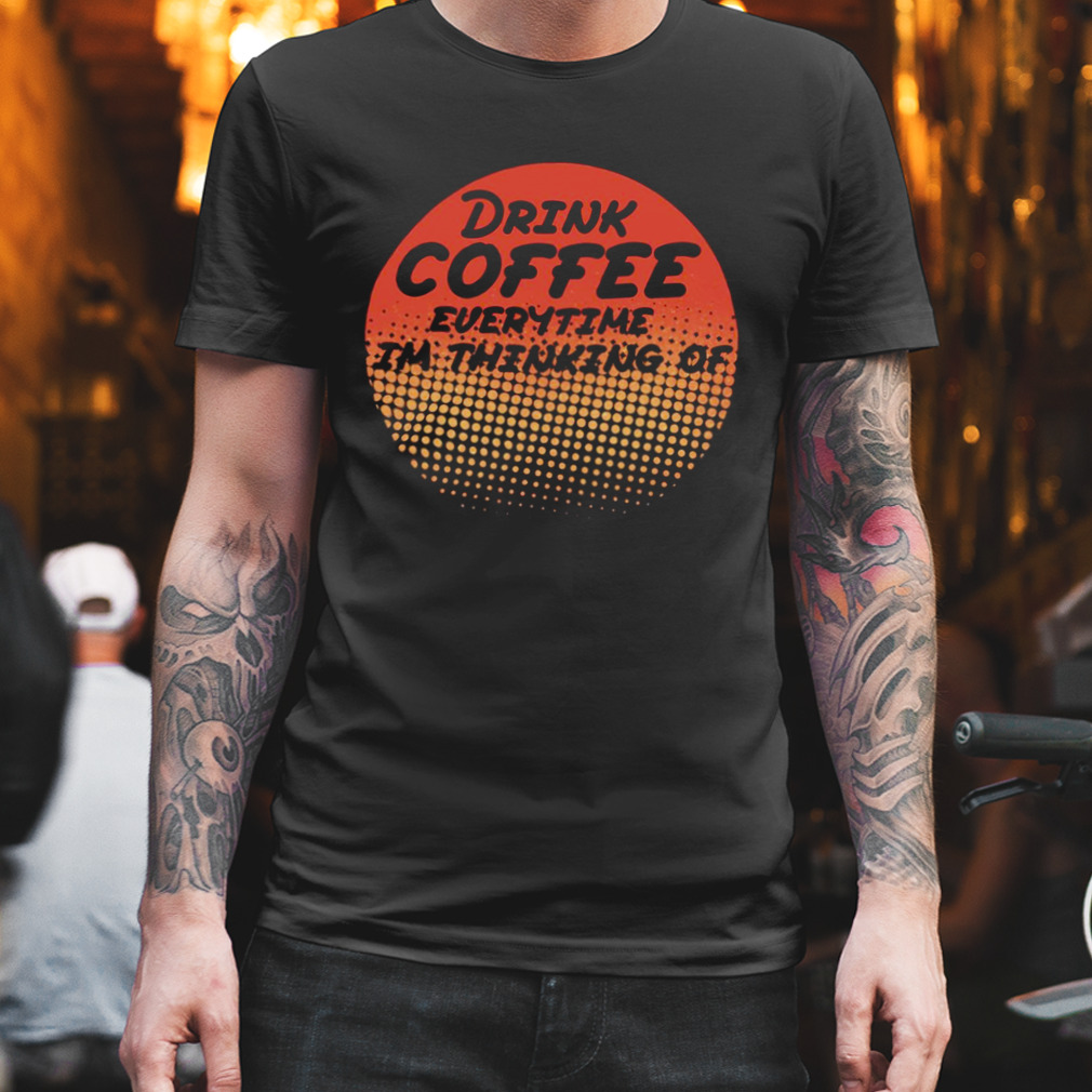 Retro Drink Coffee Everytime Im Thinking Of shirt