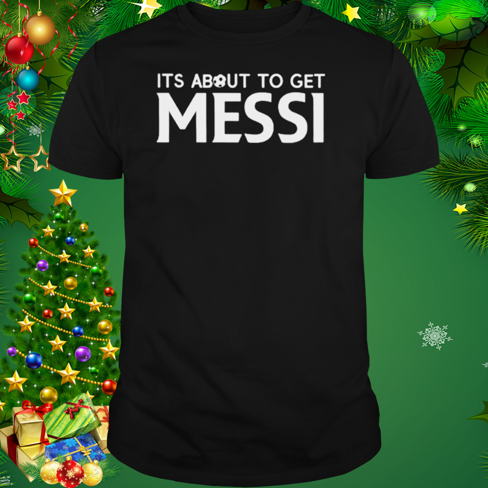 its about to get Messi soccer shirt