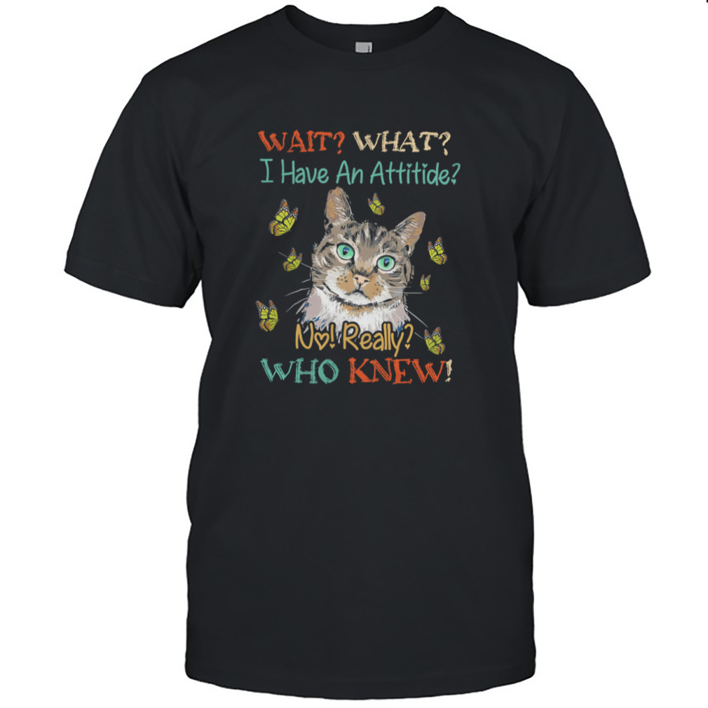 Cat Wait What I Have An Attitude No Really Who Knew Shirt