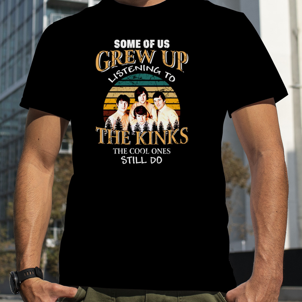 Some Of Us Grew Up Listening To The Kinks The Cool Ones Still Do shirt