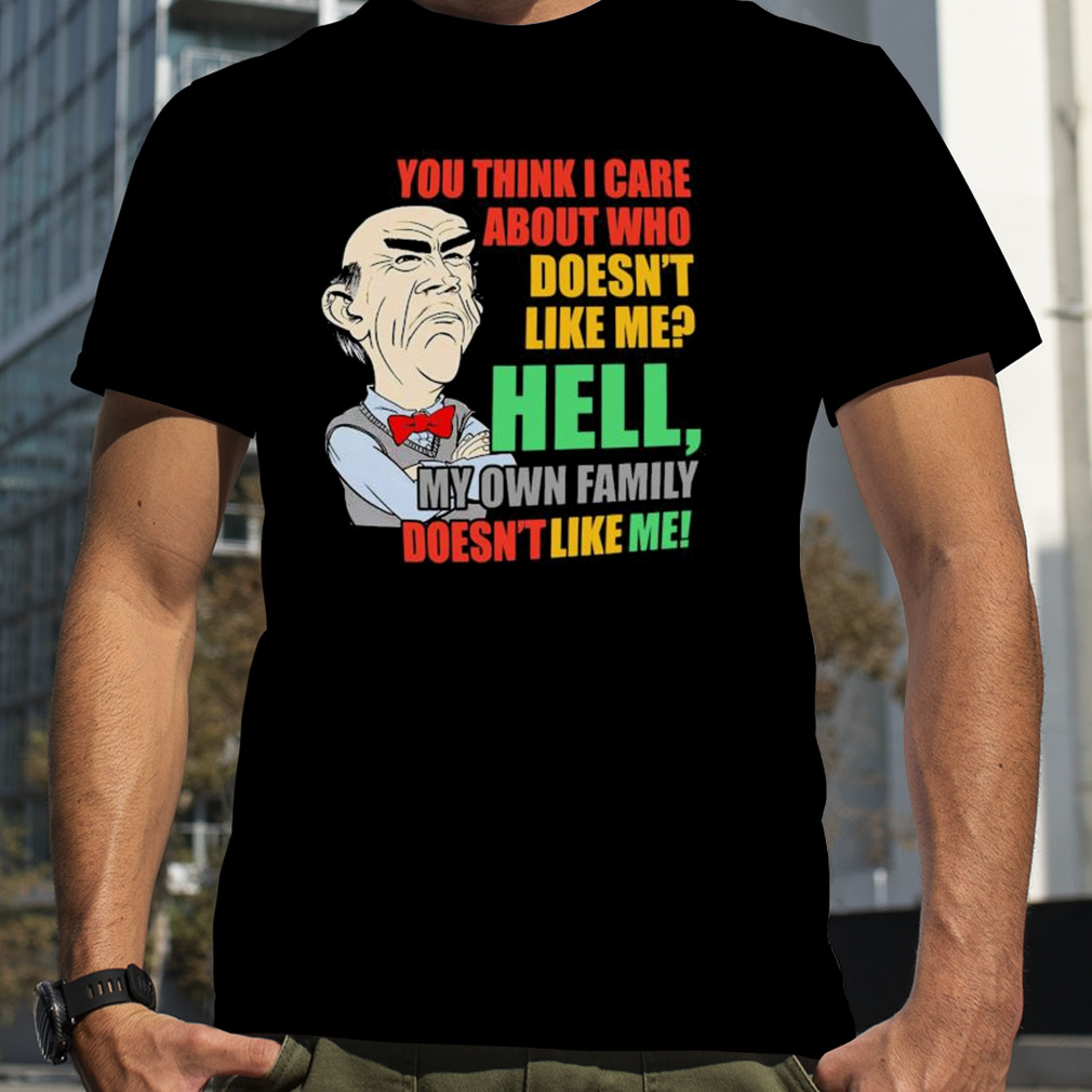 Walter Jeff Dunham You think I care about who doesn’t like me hell my own Family doesn’t like me shirt