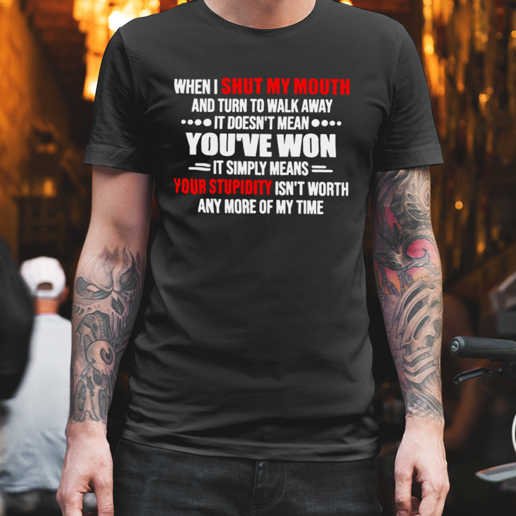 When I Shut My Mouth And Turn To Walk Away It Doesn’t Mean You’ve Won Shirt