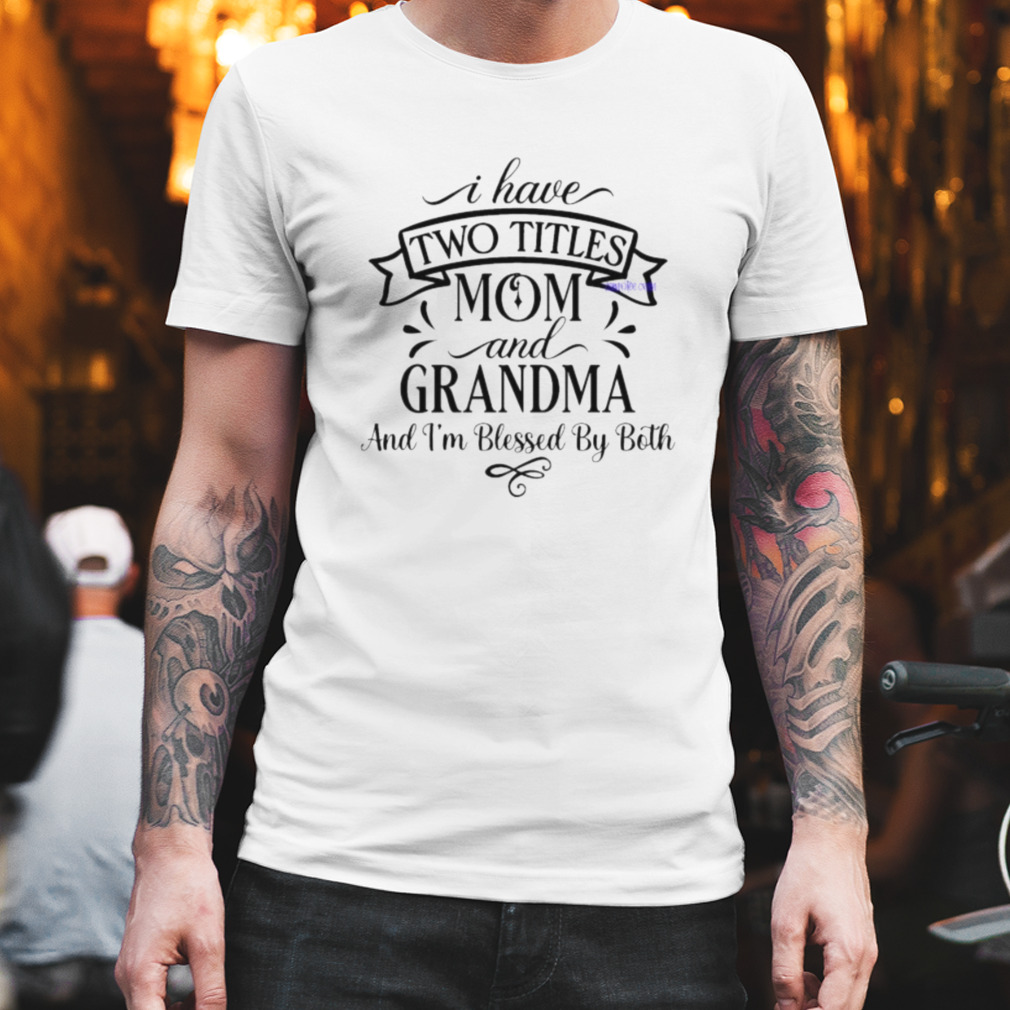 I Have Two Titles Mom And Grandma And I’m Blessed By Both Shirt