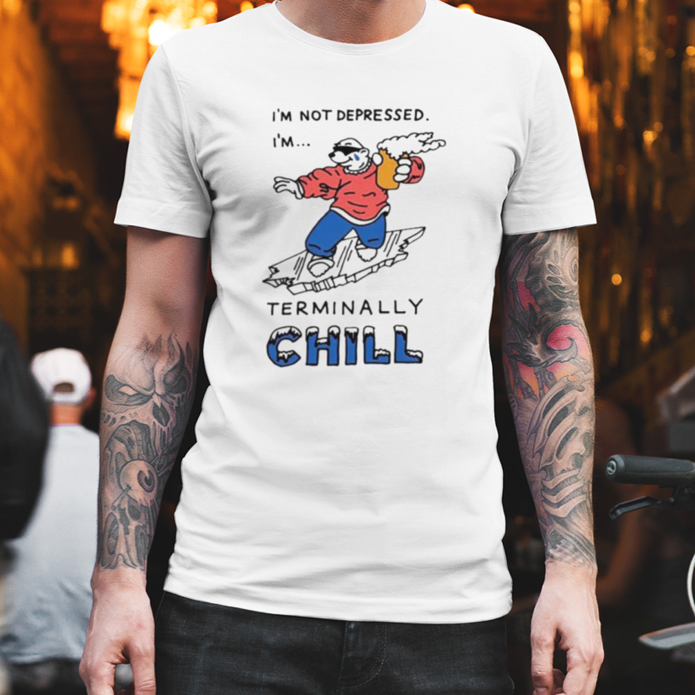 I’m not depressed I’m terminally chill shirt