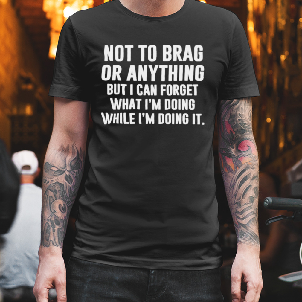 Not To Brag Or Anything But I Can Forget What I’m Doing While I’m Doing It Shirt