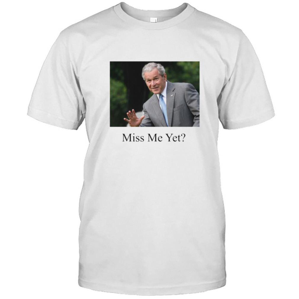 George W Bush Miss Me Yet shirt