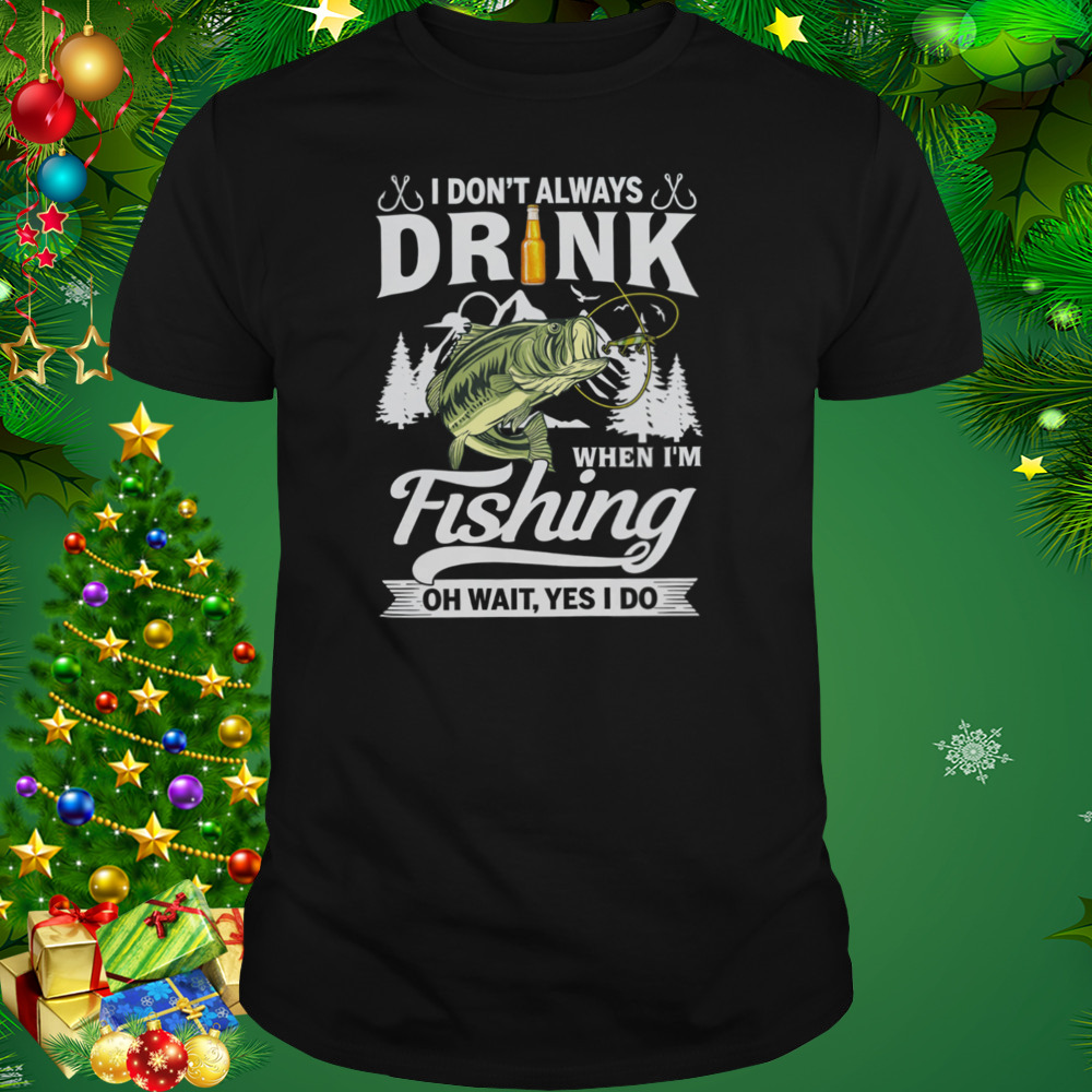 I Don’t Always Drink When I’m Fishing Oh Wait Yes I Do Shirt