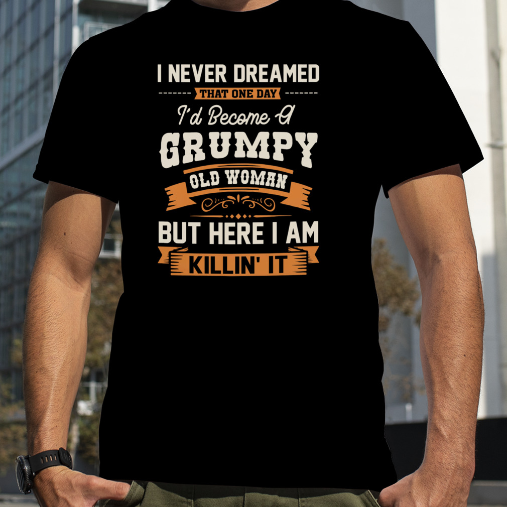 I Never Dreamed That One Day Grumpy Old Woman But Here I Am Killin’ It Shirt