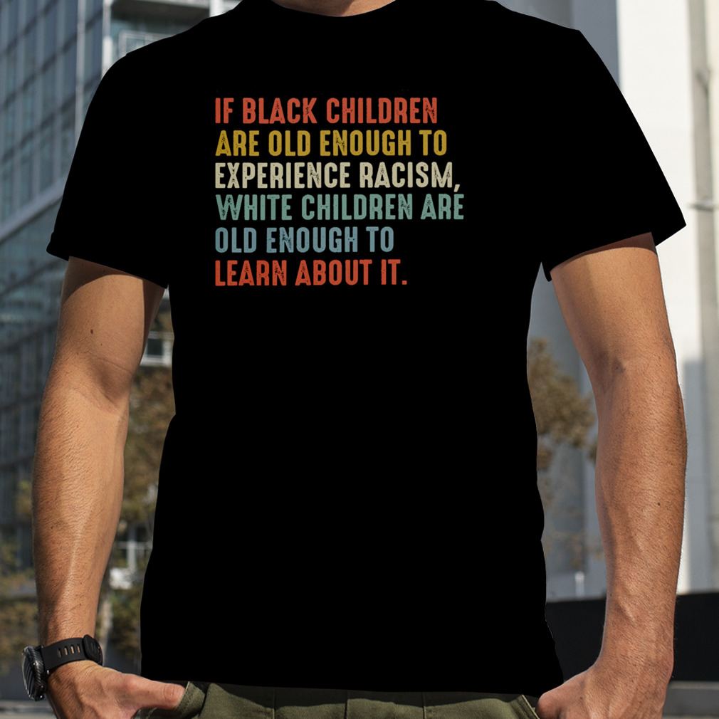 If Black Children Are Old Enough To Experience Racism White Children Are Old Enough To Learn About It Shirt