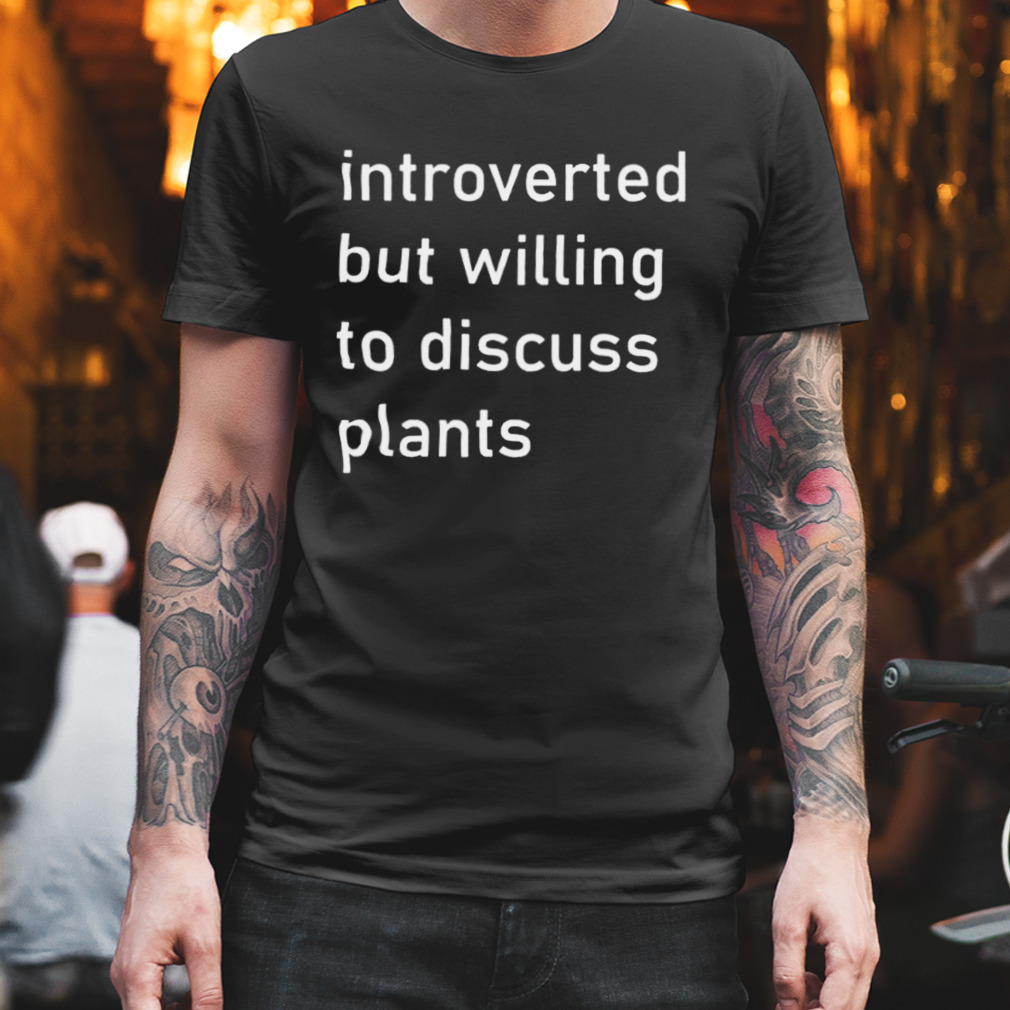 Introverted but willing to discuss plants shirt