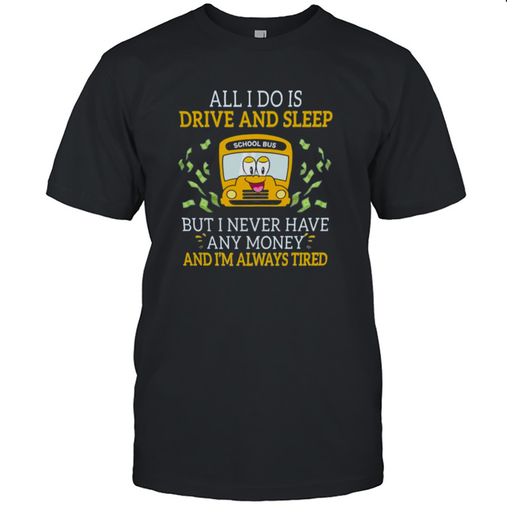 School Bus All I Do Is Drive And Sleep But I Never Have Any Money And I’m Always Tired Shirt