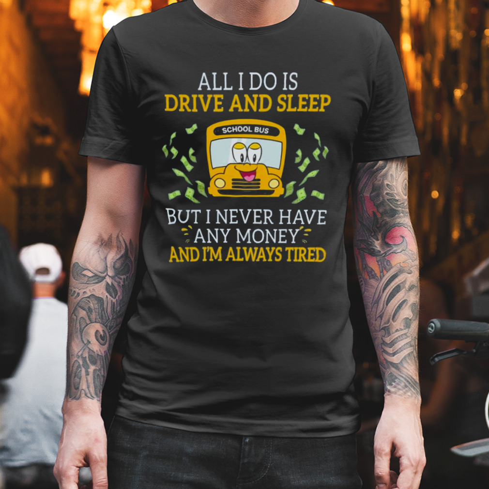 School Bus All I Do Is Drive And Sleep But I Never Have Any Money And I’m Always Tired Shirt