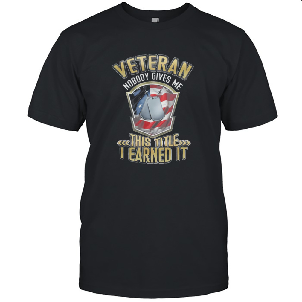 Veteran Nobody Gives Me This Title I Earned It Shirt