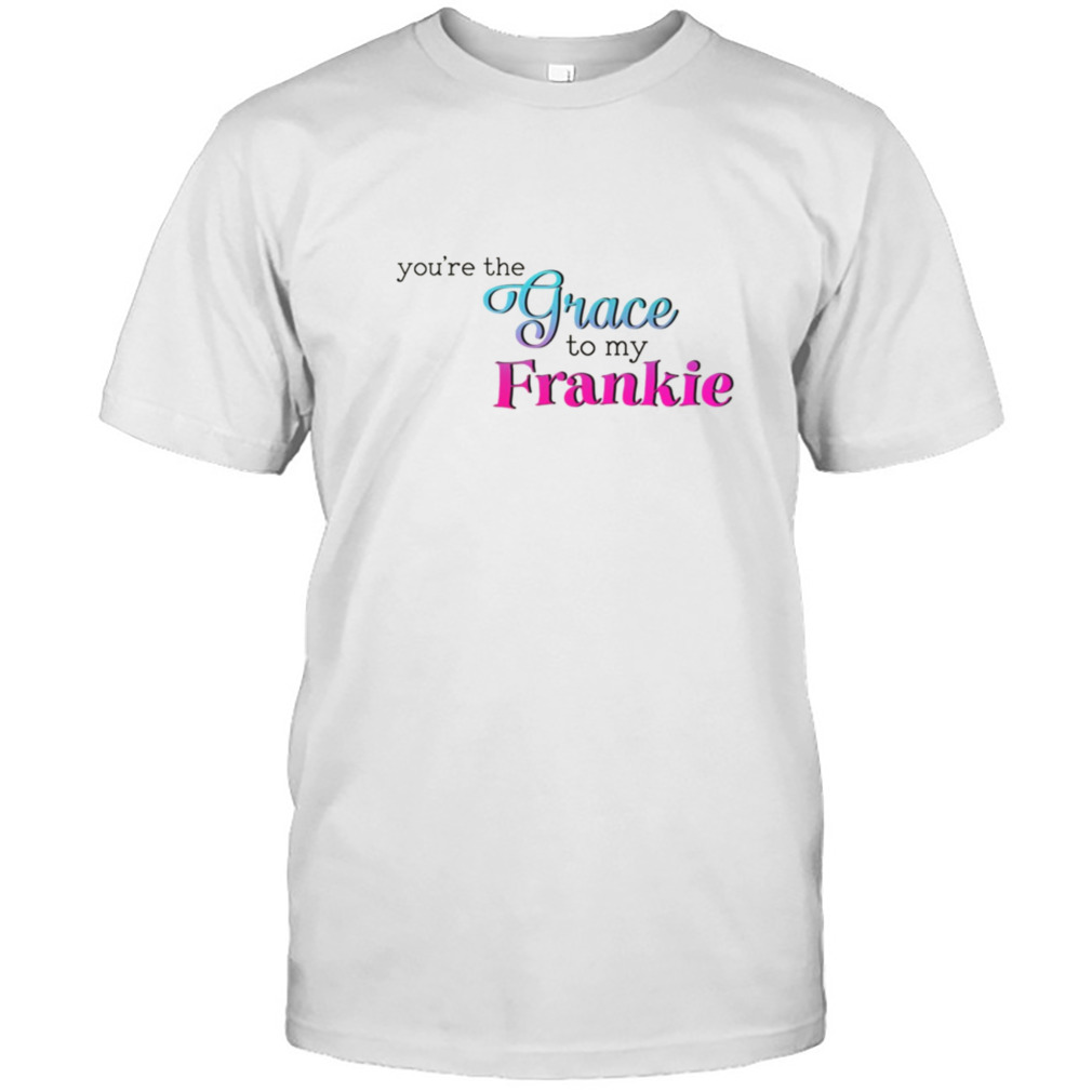 You’re The Grace To My Frankie shirt