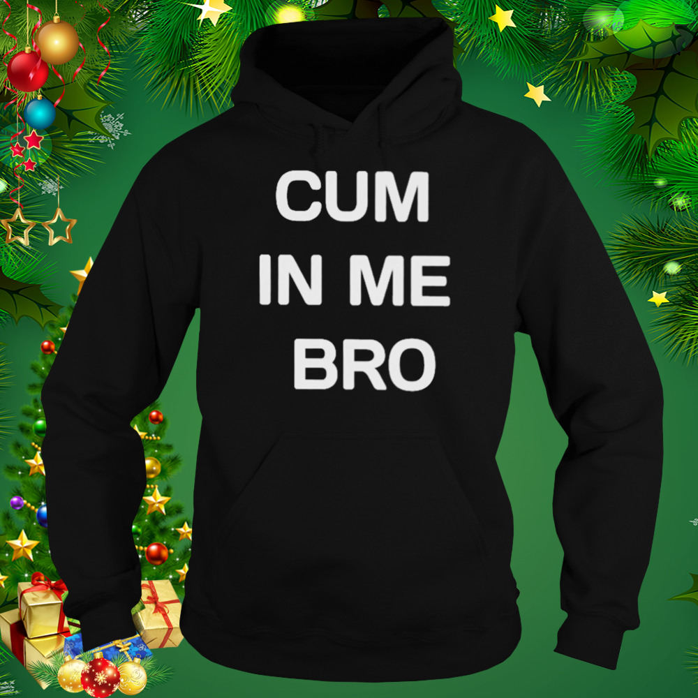 Cum in me bro T-shirt 4 Hoodie tshirt