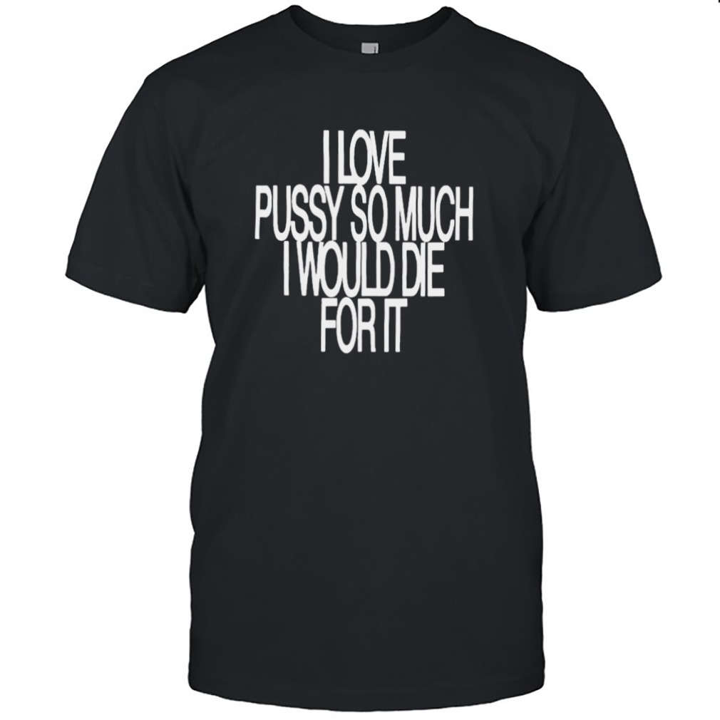 I love pussy so much I would die for it T-shirt