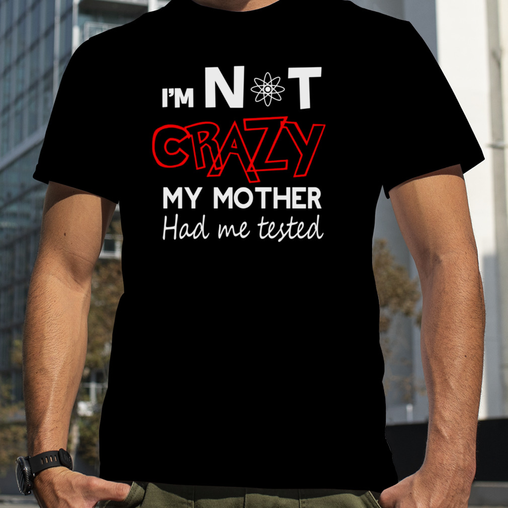 I’m Not Crazy My Mother Had Me Tested The Big Bang Theory shirt