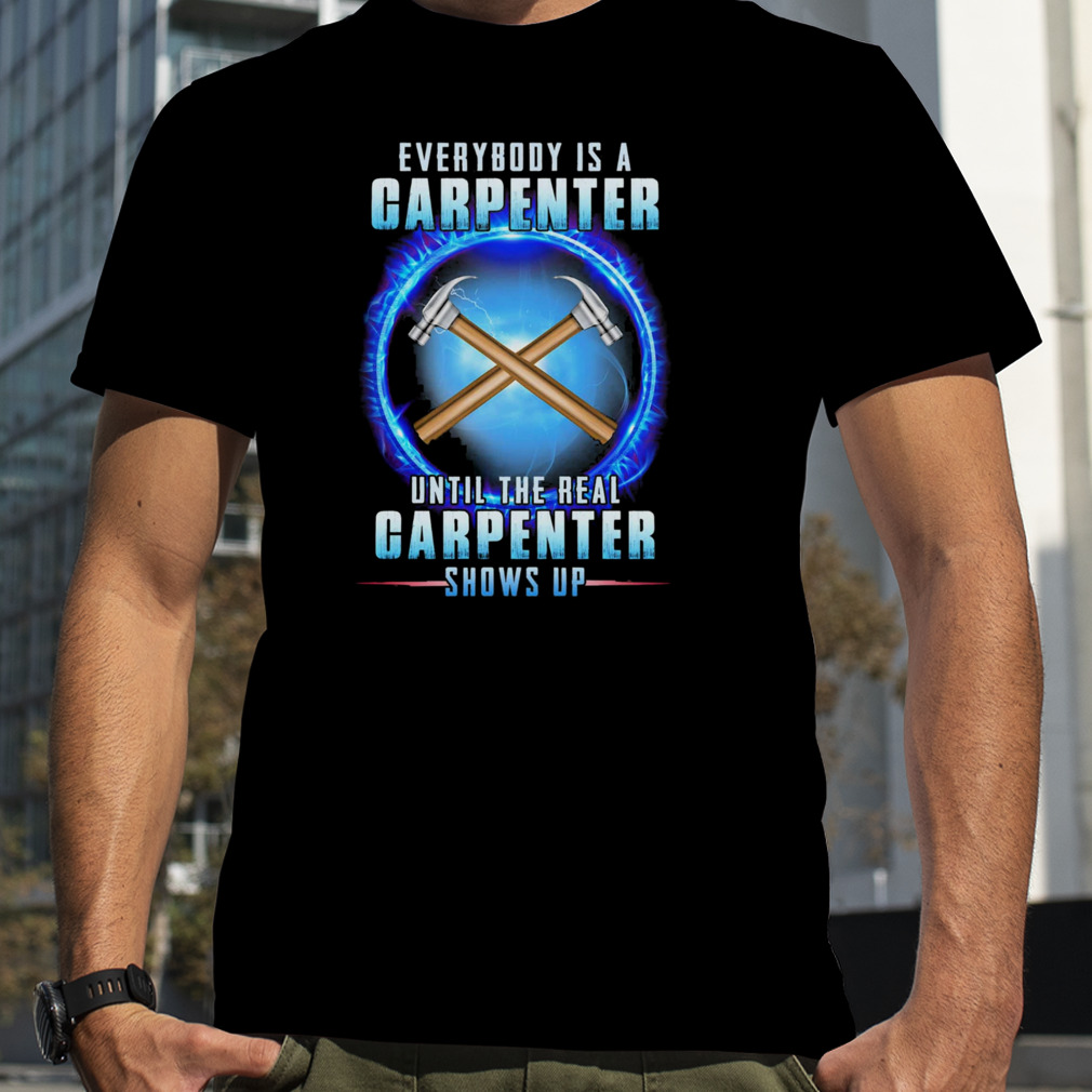 Everybody Is A Carpenter Until The Real Carpenter Shows Up Shirt