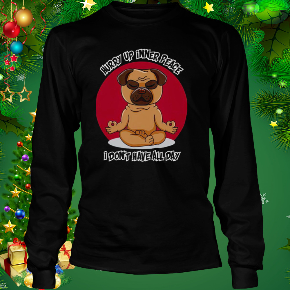 Hurry Up Inner Peace I Don’t Have All Day Funny Yoga Pug Dog shirt 3 Longsleeve tshirt