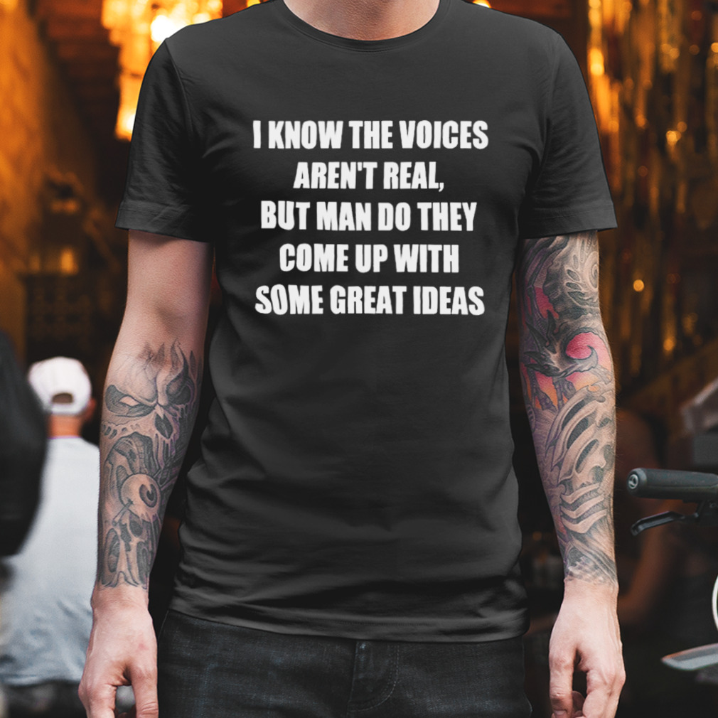 I Know The Voices Aren’t Real But Man Do They Come Up With Some Great Ideas Shirt