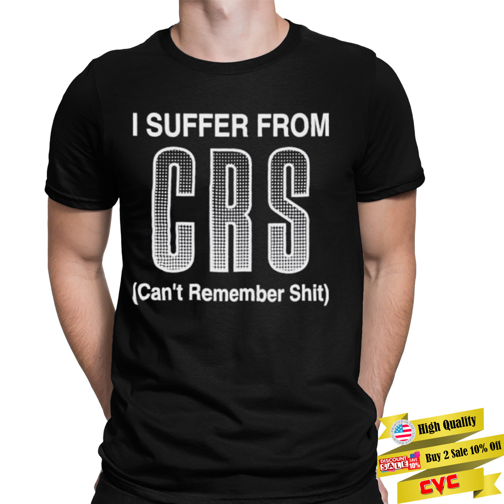 Suffer from crs can’t remember shit shirt
